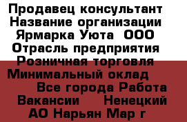 Продавец-консультант › Название организации ­ Ярмарка Уюта, ООО › Отрасль предприятия ­ Розничная торговля › Минимальный оклад ­ 15 000 - Все города Работа » Вакансии   . Ненецкий АО,Нарьян-Мар г.